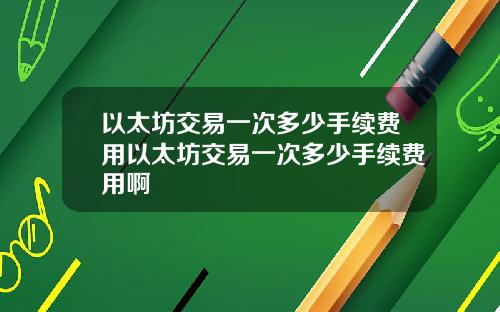 以太坊交易一次多少手续费用以太坊交易一次多少手续费用啊