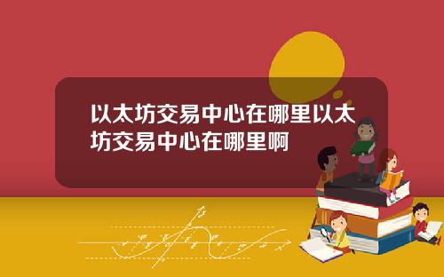 以太坊交易中心在哪里以太坊交易中心在哪里啊