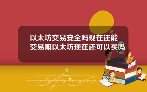 以太坊交易安全吗现在还能交易嘛以太坊现在还可以买吗