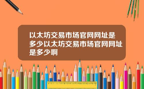 以太坊交易市场官网网址是多少以太坊交易市场官网网址是多少啊