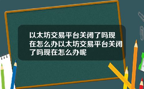 以太坊交易平台关闭了吗现在怎么办以太坊交易平台关闭了吗现在怎么办呢