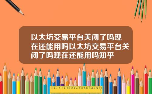 以太坊交易平台关闭了吗现在还能用吗以太坊交易平台关闭了吗现在还能用吗知乎