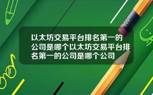 以太坊交易平台排名第一的公司是哪个以太坊交易平台排名第一的公司是哪个公司