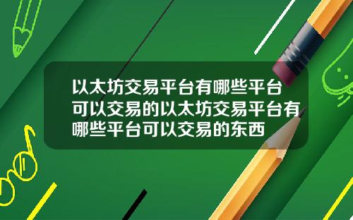 以太坊交易平台有哪些平台可以交易的以太坊交易平台有哪些平台可以交易的东西