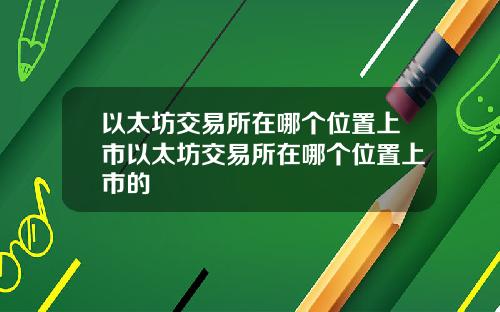 以太坊交易所在哪个位置上市以太坊交易所在哪个位置上市的