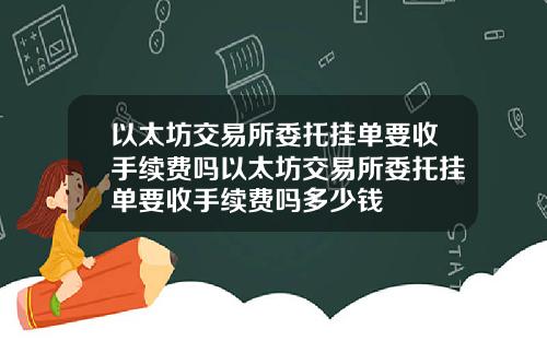以太坊交易所委托挂单要收手续费吗以太坊交易所委托挂单要收手续费吗多少钱
