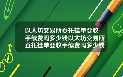 以太坊交易所委托挂单要收手续费吗多少钱以太坊交易所委托挂单要收手续费吗多少钱一个