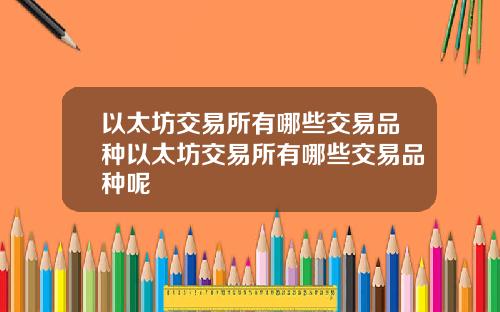 以太坊交易所有哪些交易品种以太坊交易所有哪些交易品种呢