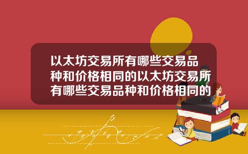 以太坊交易所有哪些交易品种和价格相同的以太坊交易所有哪些交易品种和价格相同的交易