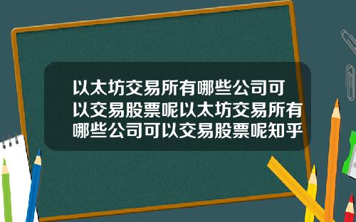 以太坊交易所有哪些公司可以交易股票呢以太坊交易所有哪些公司可以交易股票呢知乎