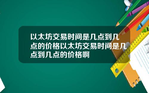 以太坊交易时间是几点到几点的价格以太坊交易时间是几点到几点的价格啊