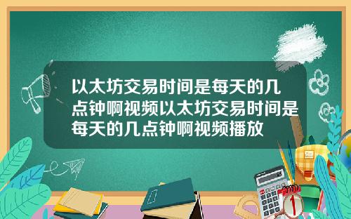 以太坊交易时间是每天的几点钟啊视频以太坊交易时间是每天的几点钟啊视频播放