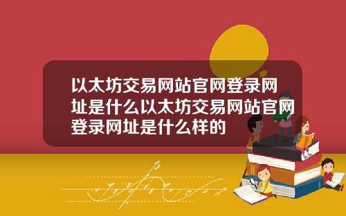 以太坊交易网站官网登录网址是什么以太坊交易网站官网登录网址是什么样的