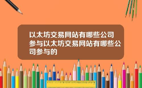 以太坊交易网站有哪些公司参与以太坊交易网站有哪些公司参与的