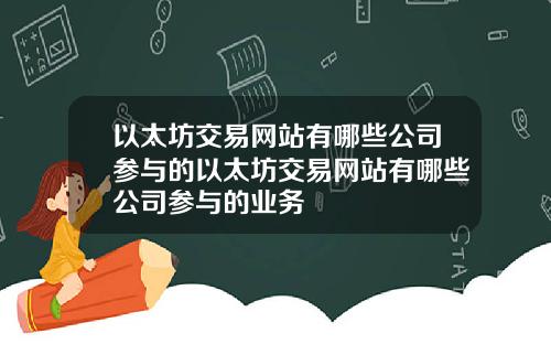 以太坊交易网站有哪些公司参与的以太坊交易网站有哪些公司参与的业务