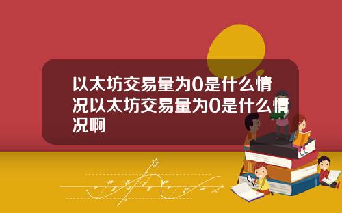 以太坊交易量为0是什么情况以太坊交易量为0是什么情况啊