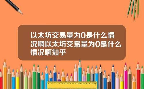 以太坊交易量为0是什么情况啊以太坊交易量为0是什么情况啊知乎