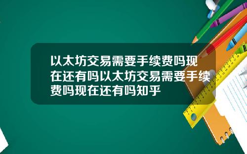 以太坊交易需要手续费吗现在还有吗以太坊交易需要手续费吗现在还有吗知乎