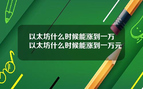 以太坊什么时候能涨到一万以太坊什么时候能涨到一万元