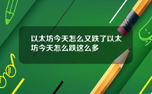 以太坊今天怎么又跌了以太坊今天怎么跌这么多