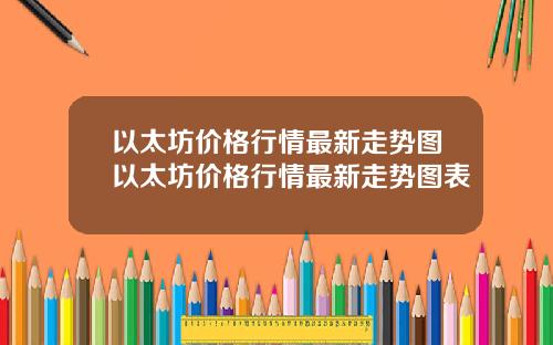 以太坊价格行情最新走势图以太坊价格行情最新走势图表