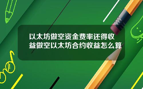 以太坊做空资金费率还得收益做空以太坊合约收益怎么算