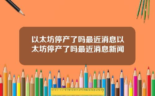 以太坊停产了吗最近消息以太坊停产了吗最近消息新闻