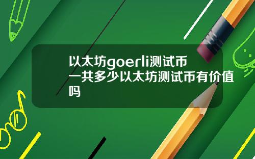 以太坊goerli测试币一共多少以太坊测试币有价值吗