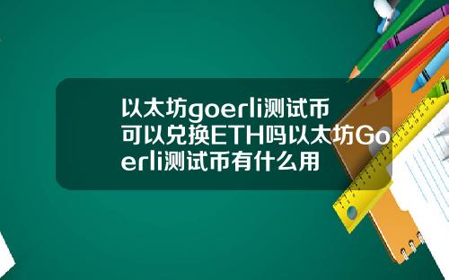 以太坊goerli测试币可以兑换ETH吗以太坊Goerli测试币有什么用