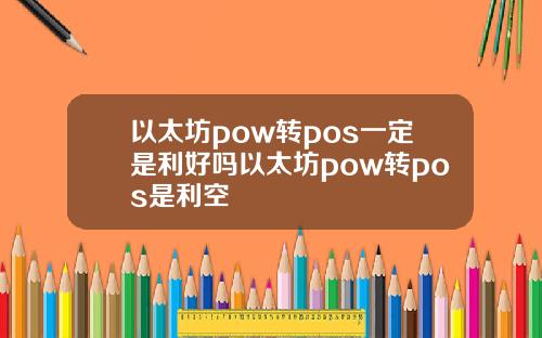 以太坊pow转pos一定是利好吗以太坊pow转pos是利空