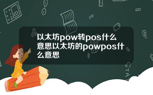 以太坊pow转pos什么意思以太坊的powpos什么意思