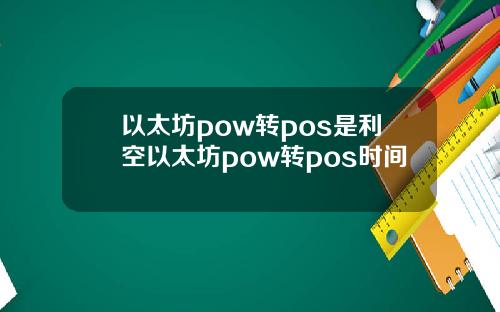 以太坊pow转pos是利空以太坊pow转pos时间