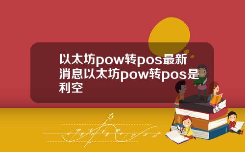 以太坊pow转pos最新消息以太坊pow转pos是利空