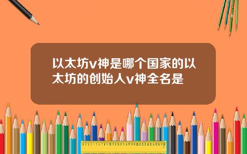 以太坊v神是哪个国家的以太坊的创始人v神全名是