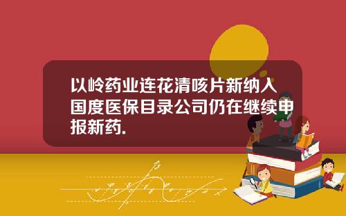 以岭药业连花清咳片新纳入国度医保目录公司仍在继续申报新药.