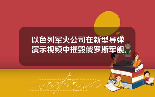 以色列军火公司在新型导弹演示视频中摧毁俄罗斯军舰.