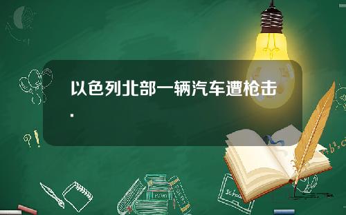 以色列北部一辆汽车遭枪击.