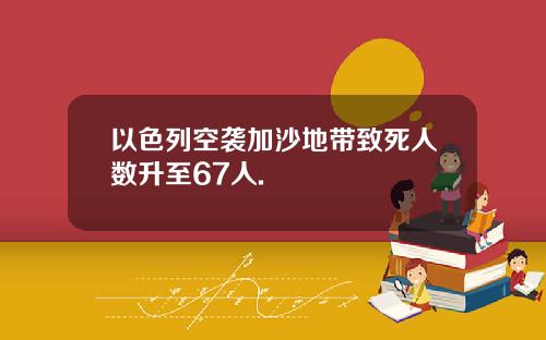 以色列空袭加沙地带致死人数升至67人.