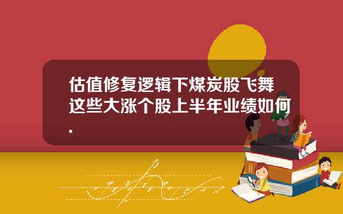 估值修复逻辑下煤炭股飞舞这些大涨个股上半年业绩如何.