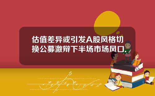 估值差异或引发A股风格切换公募激辩下半场市场风口.