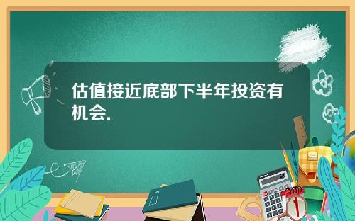 估值接近底部下半年投资有机会.