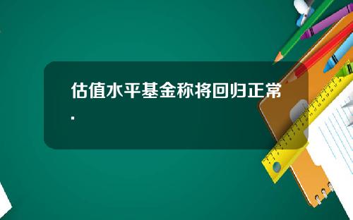 估值水平基金称将回归正常.