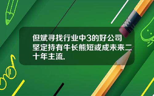 但斌寻找行业中3的好公司坚定持有牛长熊短或成未来二十年主流.
