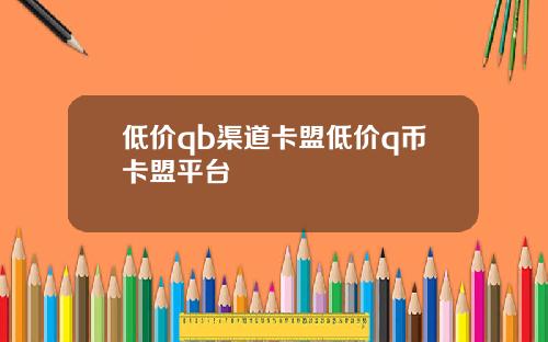 低价qb渠道卡盟低价q币卡盟平台