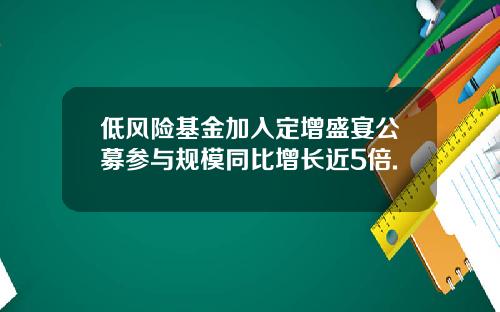 低风险基金加入定增盛宴公募参与规模同比增长近5倍.