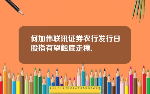 何加伟联讯证券农行发行日股指有望触底走稳.