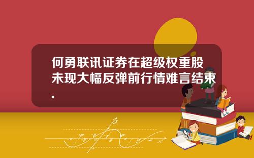 何勇联讯证券在超级权重股未现大幅反弹前行情难言结束.