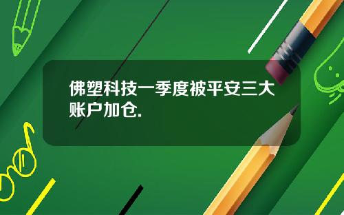 佛塑科技一季度被平安三大账户加仓.