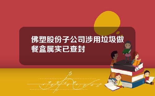 佛塑股份子公司涉用垃圾做餐盒属实已查封
