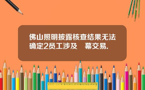 佛山照明披露核查结果无法确定2员工涉及內幕交易.